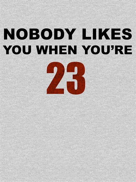 You're too graduated for your you're too graduated for your college friends. "Nobody likes you when you're 23 " T-shirt by saltycoffee ...