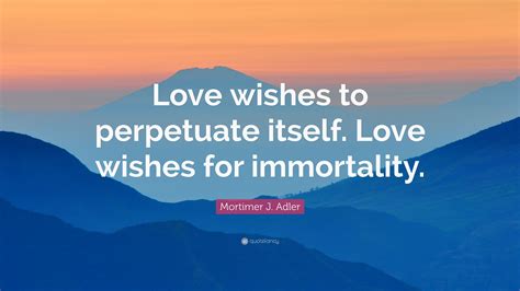 Mortimer J Adler Quote Love Wishes To Perpetuate Itself Love Wishes