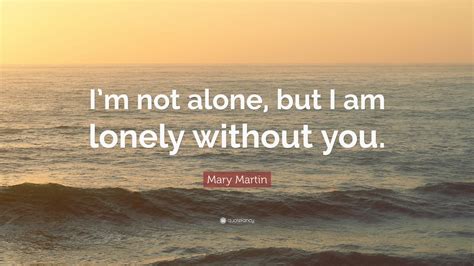 Mary Martin Quote “im Not Alone But I Am Lonely Without You” 12