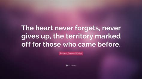 Robert James Waller Quote The Heart Never Forgets Never Gives Up