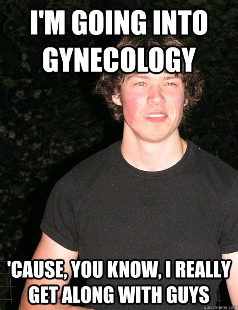 Im Going Into Gynecology Cause You Know I Really Get Along With
