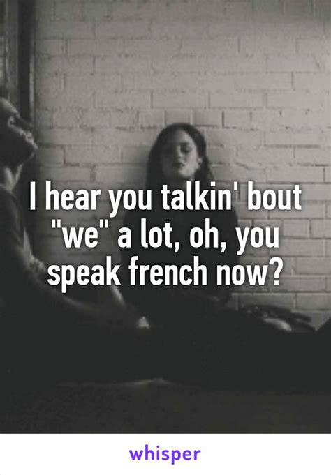 i hear you talkin bout we a lot oh you speak french now