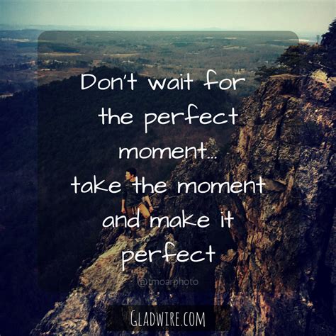 Dont Wait For The Perfect Momenttake The Moment And Make It