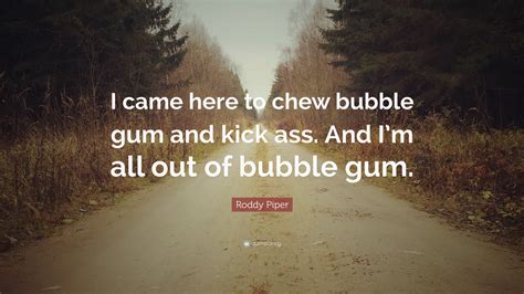 Quotations by roddy piper, canadian athlete, born april 17, 1954. Roddy Piper Quote: "I came here to chew bubble gum and kick ass. And I'm all out of bubble gum ...