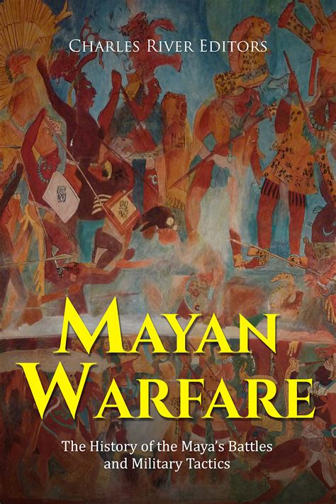 Mayan Warfare The History Of The Mayas Battles And Military Tactics