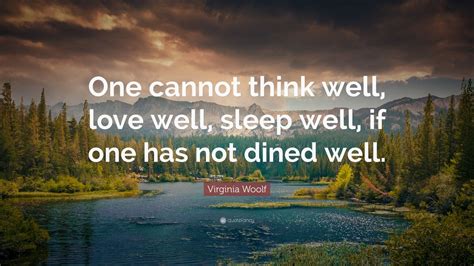 One cannot think well, love well, sleep well, if one has not dined well. Virginia Woolf Quote: "One cannot think well, love well, sleep well, if one has not dined well."