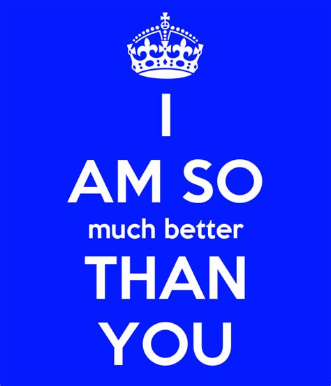 Amazing quotes to bring inspiration, personal growth, love and happiness to you utter these words to someone in case you feel that you are better off than someone. I AM SO much better THAN YOU Poster | Alexandra | Keep Calm-o-Matic