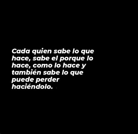 Cada Quien Sabe Lo Que Hace Sabe El Porque Lo Hace Como Lo Hace Y