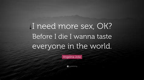 angelina jolie quote “i need more sex ok before i die i wanna taste everyone in the world ”