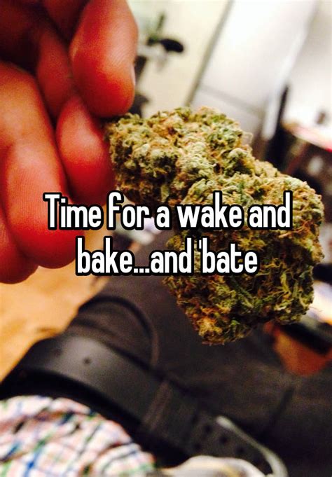 time for a wake and bake and bate