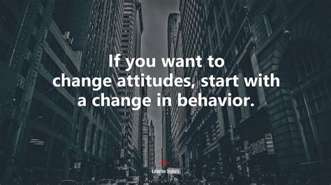 If You Want To Change Attitudes Start With A Change In Behavior