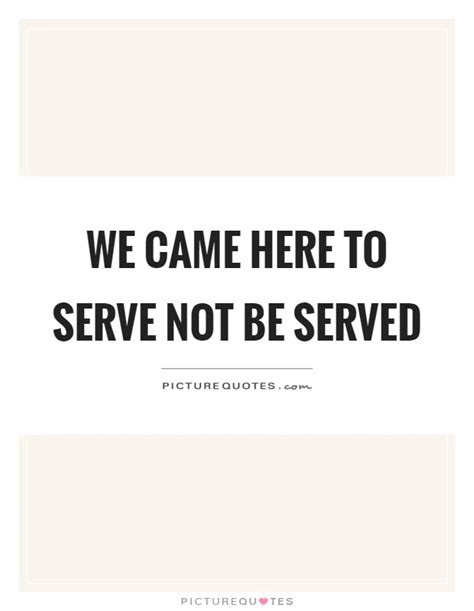We Came Here To Serve Not Be Served Picture Quotes