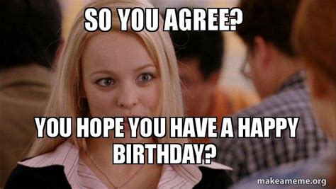 So You Agree You Hope You Have A Happy Birthday Mean Girls Meme