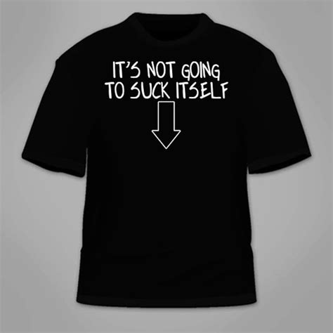 Its Not Going To Suck Itself T Shirt Funny Sex Themed Rude Sarcastic Shirt Nerd Nerdy Sarcasm
