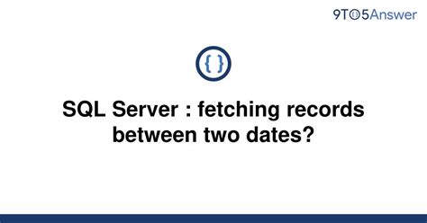 Solved Sql Server Fetching Records Between Two Dates To Answer