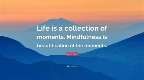 Amit Ray Quote “life Is A Collection Of Moments Mindfulness Is