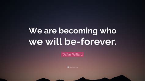 Dallas Willard Quote “we Are Becoming Who We Will Be Forever”