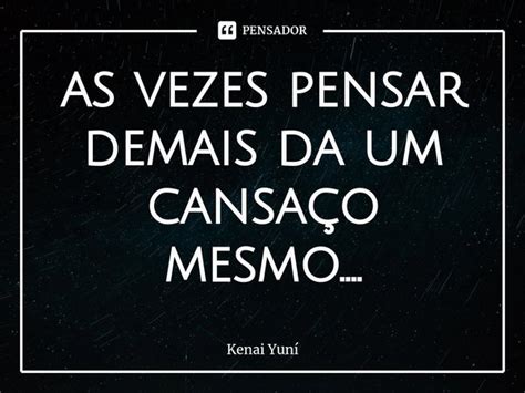 ⁠as Vezes Pensar Demais Da Um Cansaço Kenai Yuní Pensador