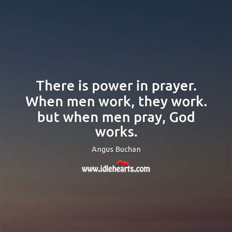 There Is Power In Prayer When Men Work They Work But When Men Pray