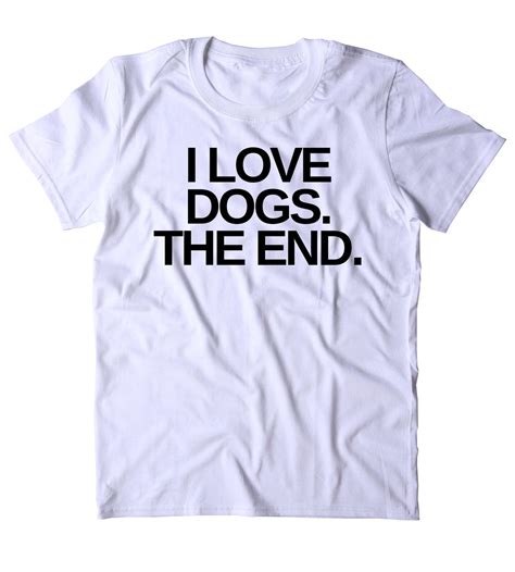 I Love Dogs The End Shirt Funny Dog Animal Lover Puppy Owner T Shirt
