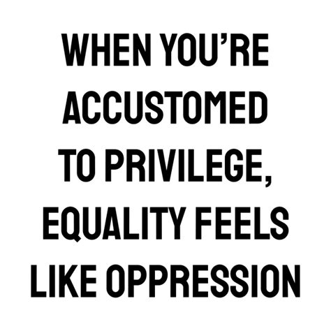 When Youre Accustomed To Privilege Equality Feels Like Oppression