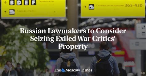 Russian Lawmakers To Consider Seizing Exiled War Critics’ Property The Moscow Times