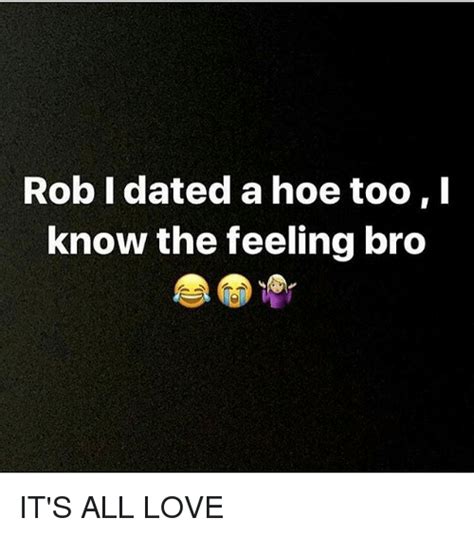 Rob I Dated A Hoe Tool Know The Feeling Bro It S All Love Hoe Meme On Sizzle