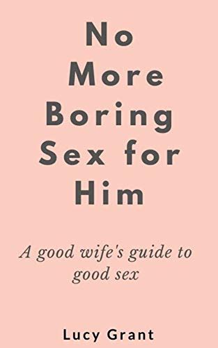 No More Boring Sex For Him A Good Wife S Guide To Good Sex By Lucy Grant Goodreads