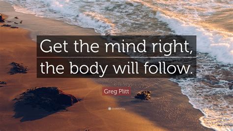 Greg Plitt Quote Get The Mind Right The Body Will Follow 12