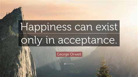George Orwell Quote Happiness Can Exist Only In Acceptance