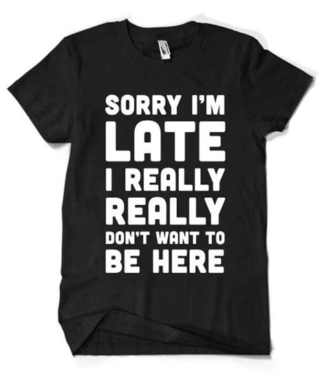 Sorry Im Late I Really Dont Want To Be Here T Shirt