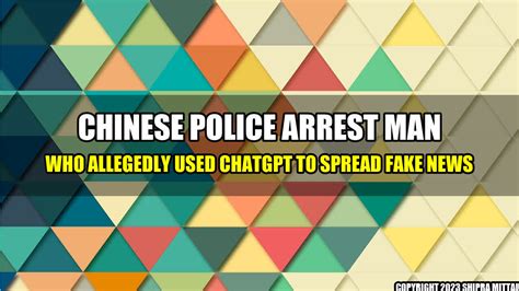 Chinese Police Arrest Man Who Allegedly Used Chatgpt To Spread Fake News