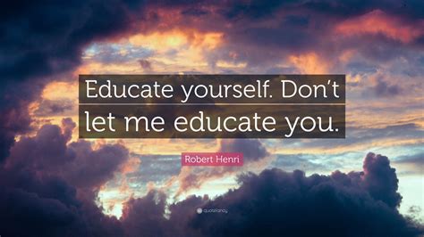 Robert Henri Quote Educate Yourself Dont Let Me Educate You