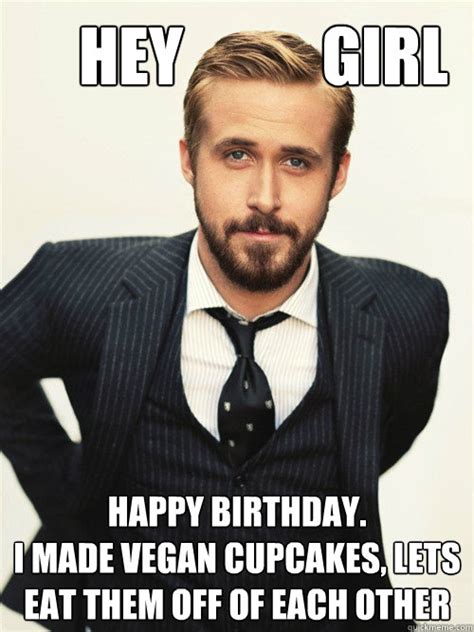 Hey Girl Happy Birthday I Made Vegan Cupcakes Lets Eat Them Off Of Each Other Ryan Gosling