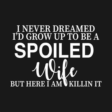 I Never Dreamed Id Grow Up To Be A Spoiled Wife Spoiled Wife Kids T