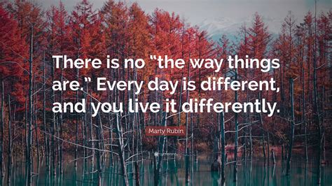 Marty Rubin Quote “there Is No “the Way Things Are” Every Day Is