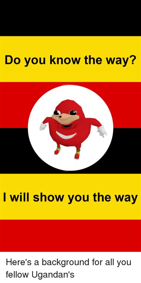 Ugandan knuckles' catchphrase do you know the way spoken with an african accent was inspired by a similar line in the movie (it is also phonetically spelled do sega's sonic account admonished users that the right way to use the meme was respecting other players while having fun as knuckles and. Do You Know the Way? I Will Show You the Way | Dank Meme ...