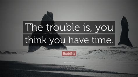 It is the role of an employee to turn a negative situation into. Buddha Quote: "The trouble is, you think you have time ...