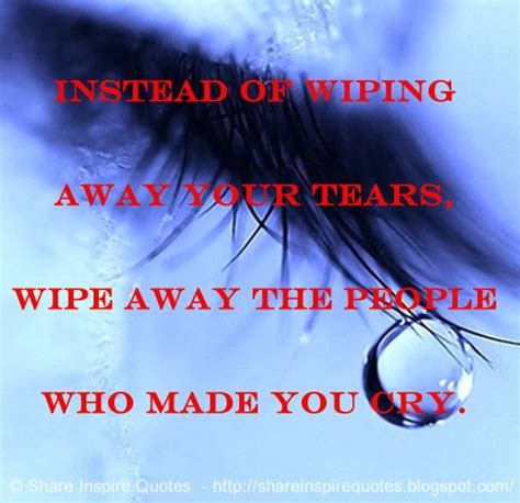 Instead Of Wiping Away Your Tears Wipe Away The People Who Made You