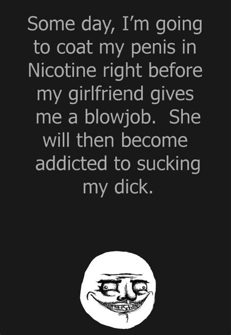 Some Day Im Going To Coat My Penis In Nicotine Right Before My Girlfriend Gives Me A Blowjob