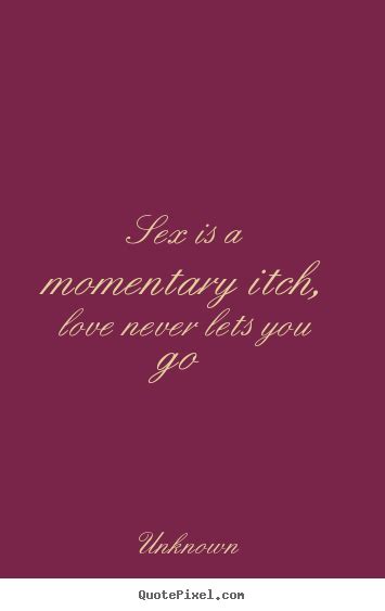 Love Quotes Sex Is A Momentary Itch Love Never Lets You Go