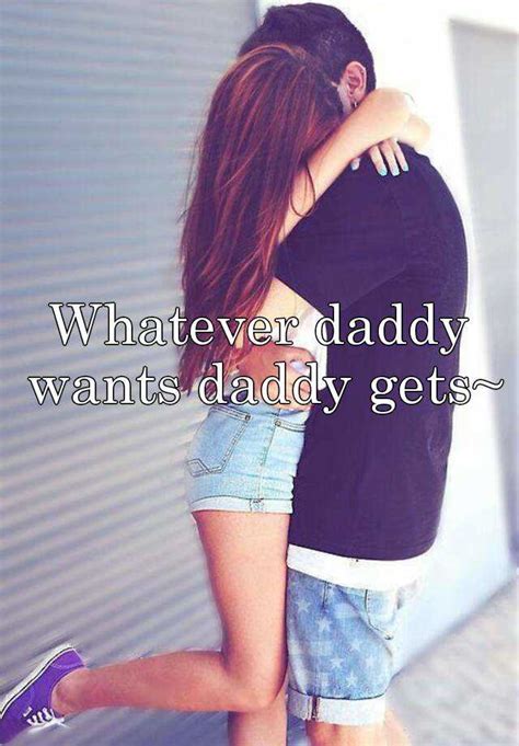 Whatever Daddy Wants Daddy Gets~