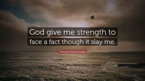 Thomas Henry Huxley Quote God Give Me Strength To Face A Fact Though