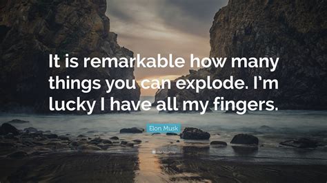 A collection of quotes of the former s.h.i.e.l.d. Elon Musk Quote: "It is remarkable how many things you can explode. I'm lucky I have all my ...