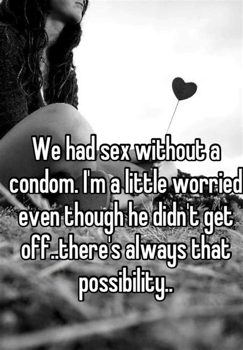 We Had Sex Without A Condom I M A Little Worried Even Though He Didn T Get Off There S Always