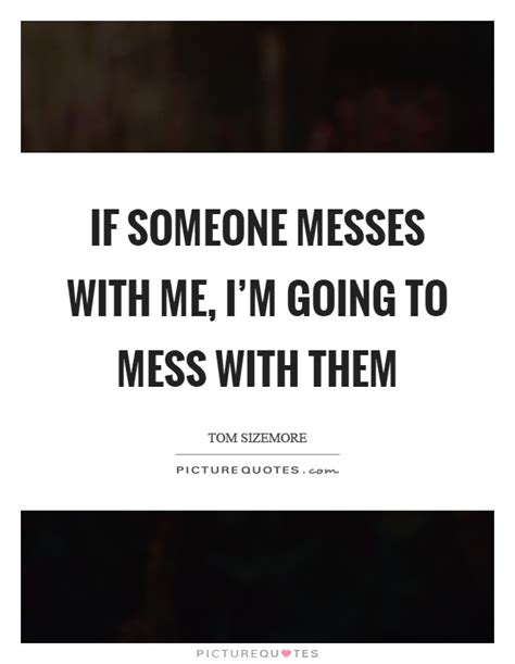 If Someone Messes With Me Im Going To Mess With Them Picture Quotes