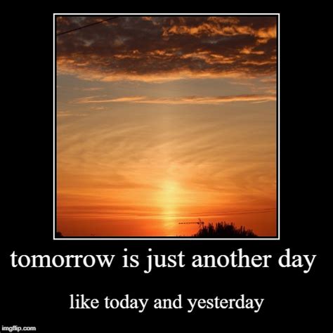 Tomorrow Is Just Another Day Imgflip