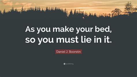 Daniel J Boorstin Quote As You Make Your Bed So You Must Lie In It