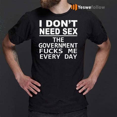 I Dont Need Sex The Government Fucks Me Every Day T Shirt Yeswefollow
