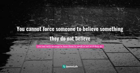 You Cannot Force Someone To Believe Something They Do Not Believe